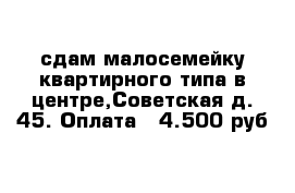 сдам малосемейку квартирного типа в центре,Советская д. 45. Оплата   4.500 руб